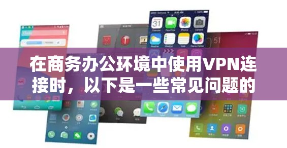 在商务办公环境中使用VPN连接时,以下是一些常见问题的解决方案 在商务办公环境中使用VPN连接时,以下是一些常见问题的解决方案
