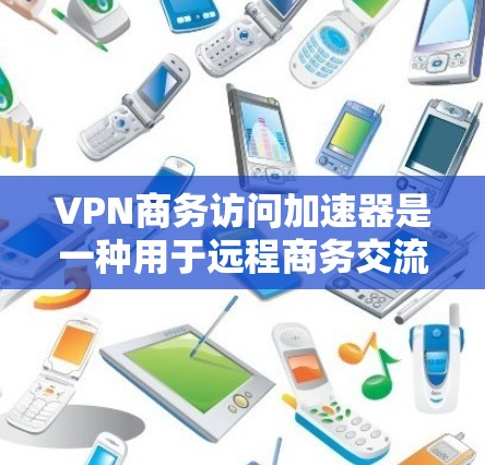 VPN商务访问加速器是一种用于远程商务交流的网络工具,旨在提高沟通效率和安全性。以下是关于VPN商务访问加速器的详细指南 VPN商务访问加速器是一种用于远程商务交流的网络工具,旨在提高沟通效率和安全性。以下是关于VPN商务访问加速器的详细指南