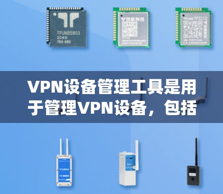 VPN设备管理工具是用于管理VPN设备,包括服务器、客户端和路由器等设备的工具。以下是通过系统学习和理解这些工具的功能、常见问题和解决方案的总结 VPN设备管理工具是用于管理VPN设备,包括服务器、客户端和路由器等设备的工具。以下是通过系统学习和理解这些工具的功能、常见问题和解决方案的总结