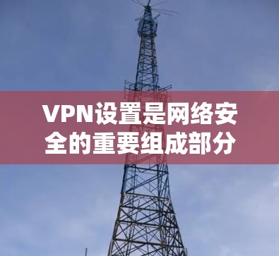 VPN设置是网络安全的重要组成部分,以下是详细的步骤指南,帮助您顺利设置 VPN设置是网络安全的重要组成部分,以下是详细的步骤指南,帮助您顺利设置
