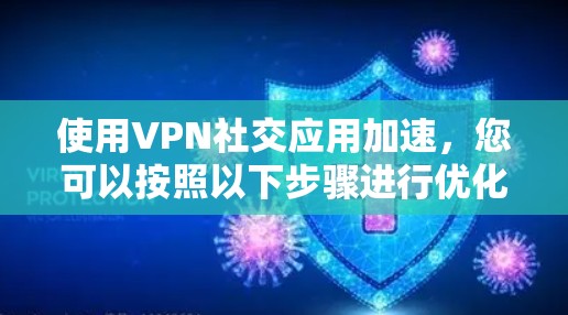 使用VPN社交应用加速,您可以按照以下步骤进行优化 使用VPN社交应用加速,您可以按照以下步骤进行优化
