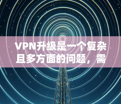 VPN升级是一个复杂且多方面的问题,需综合考虑技术、安全、经济和用户需求等因素。以下是对VPN升级的系统性分析 VPN升级是一个复杂且多方面的问题,需综合考虑技术、安全、经济和用户需求等因素。以下是对VPN升级的系统性分析