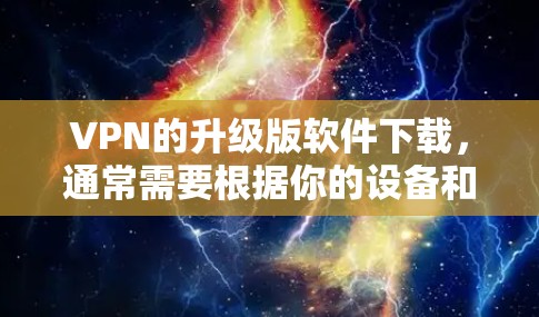 VPN的升级版软件下载,通常需要根据你的设备和使用需求来选择。以下是几个常见的VPN升级版软件推荐 VPN的升级版软件下载,通常需要根据你的设备和使用需求来选择。以下是几个常见的VPN升级版软件推荐