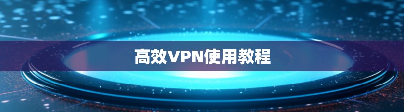 高效VPN使用教程 高效VPN使用教程
