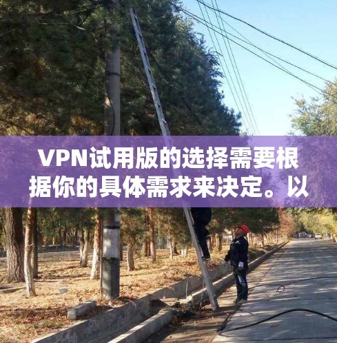 VPN试用版的选择需要根据你的具体需求来决定。以下是一些推荐的VPN试用版,根据你的需求来选择 VPN试用版的选择需要根据你的具体需求来决定。以下是一些推荐的VPN试用版,根据你的需求来选择