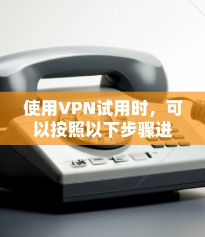 使用VPN试用时,可以按照以下步骤进行操作 使用VPN试用时,可以按照以下步骤进行操作