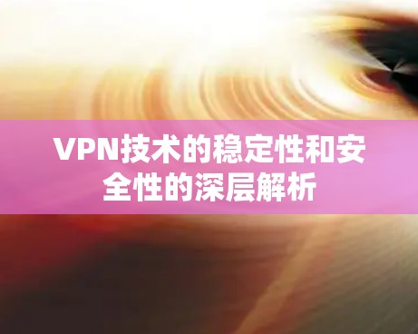 VPN技术的稳定性和安全性的深层解析 VPN技术的稳定性和安全性的深层解析