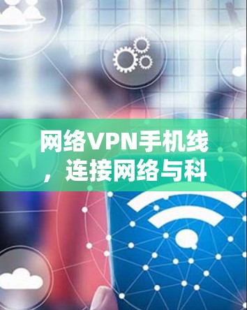 网络VPN手机线,连接网络与科技的完美融合 网络VPN手机线,连接网络与科技的完美融合
