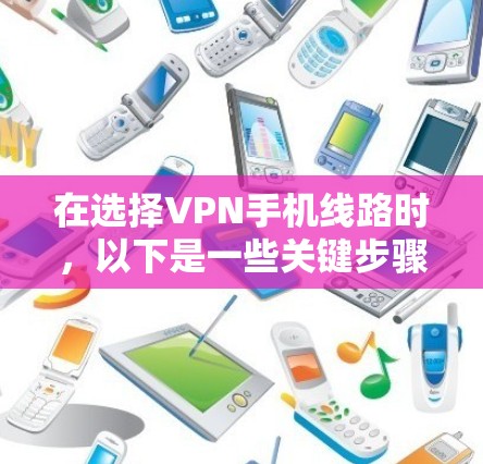 在选择VPN手机线路时,以下是一些关键步骤和建议 在选择VPN手机线路时,以下是一些关键步骤和建议
