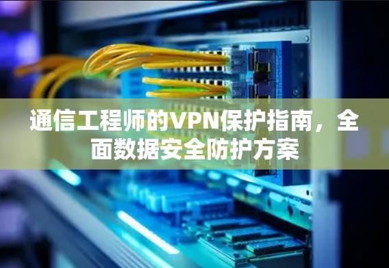 通信工程师的VPN保护指南,全面数据安全防护方案 通信工程师的VPN保护指南,全面数据安全防护方案