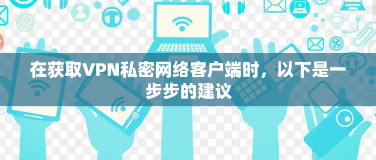 在获取VPN私密网络客户端时,以下是一步步的建议 在获取VPN私密网络客户端时,以下是一步步的建议