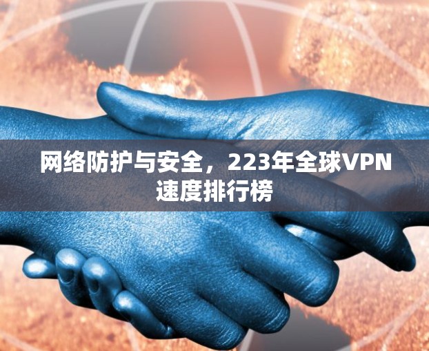 网络防护与安全,223年全球VPN速度排行榜 网络防护与安全,223年全球VPN速度排行榜