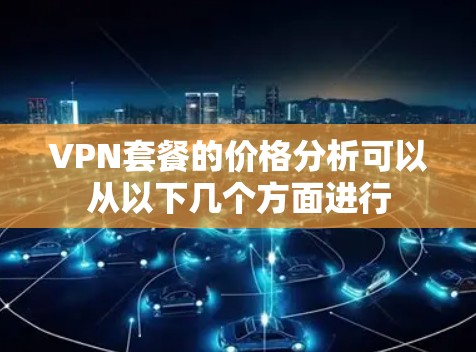 VPN套餐的价格分析可以从以下几个方面进行 VPN套餐的价格分析可以从以下几个方面进行