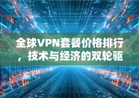 全球VPN套餐价格排行,技术与经济的双轮驱动 全球VPN套餐价格排行,技术与经济的双轮驱动