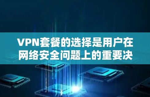 VPN套餐的选择是用户在网络安全问题上的重要决策，需要综合考虑多个因素。以下是一个全面的VPN套餐选择指南，涵盖选择、预算、设备、安全性和使用体验等方面