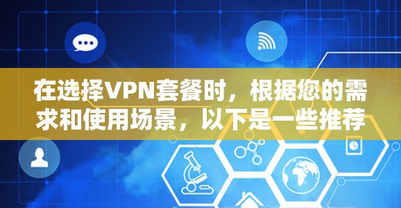 在选择VPN套餐时,根据您的需求和使用场景,以下是一些推荐的选项及其优势 在选择VPN套餐时,根据您的需求和使用场景,以下是一些推荐的选项及其优势