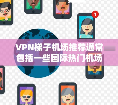 VPN梯子机场推荐通常包括一些国际热门机场,并提供相关的VPN服务。以下是几个常见的 VPN 梯子机场推荐,供您参考 VPN梯子机场推荐通常包括一些国际热门机场,并提供相关的VPN服务。以下是几个常见的 VPN 梯子机场推荐,供您参考
