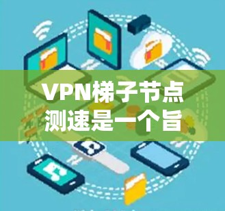 VPN梯子节点测速是一个旨在评估和优化VPN网络性能的工具。以下是关于VPN梯子节点测速的详细步骤指南