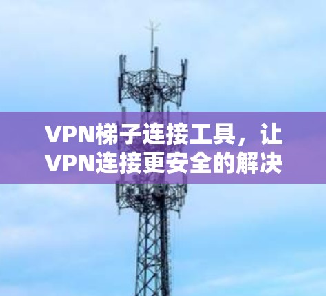 VPN梯子连接工具,让VPN连接更安全的解决方案 VPN梯子连接工具,让VPN连接更安全的解决方案