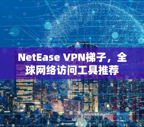 NetEase VPN梯子，全球网络访问工具推荐