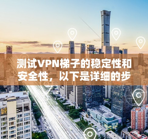 测试VPN梯子的稳定性和安全性,以下是详细的步骤和注意事项 测试VPN梯子的稳定性和安全性,以下是详细的步骤和注意事项