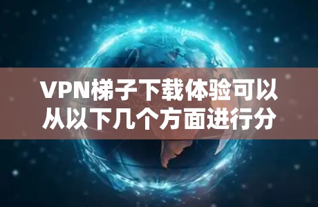 VPN梯子下载体验可以从以下几个方面进行分析 VPN梯子下载体验可以从以下几个方面进行分析