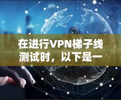 在进行VPN梯子线测试时，以下是一些关键步骤和注意事项