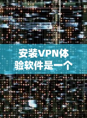 安装VPN体验软件是一个逐步的过程,以下是一个清晰的步骤指南 安装VPN体验软件是一个逐步的过程,以下是一个清晰的步骤指南