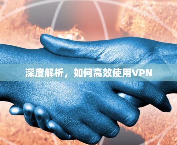 深度解析,如何高效使用VPN 深度解析,如何高效使用VPN