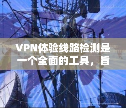 VPN体验线路检测是一个全面的工具,旨在确保VPN连接的稳定和安全。以下是详细的步骤和方法 VPN体验线路检测是一个全面的工具,旨在确保VPN连接的稳定和安全。以下是详细的步骤和方法