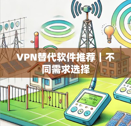 VPN替代软件推荐｜不同需求选择