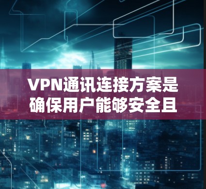 VPN通讯连接方案是确保用户能够安全且高效地连接到VPN网络的一种方式。以下是一个清晰的步骤说明,帮助您了解如何设置和连接VPN通讯连接方案 VPN通讯连接方案是确保用户能够安全且高效地连接到VPN网络的一种方式。以下是一个清晰的步骤说明,帮助您了解如何设置和连接VPN通讯连接方案