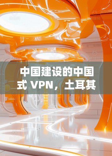 中国建设的中国式 VPN，土耳其节点的建设与挑战