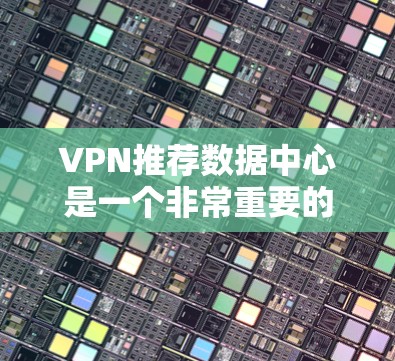 VPN推荐数据中心是一个非常重要的选择，因为它决定了VPN服务的可用性和稳定性。以下是一些常见的VPN推荐数据中心，供你参考
