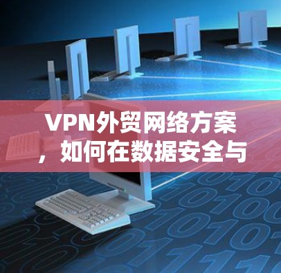 VPN外贸网络方案,如何在数据安全与效率之间找到平衡 VPN外贸网络方案,如何在数据安全与效率之间找到平衡