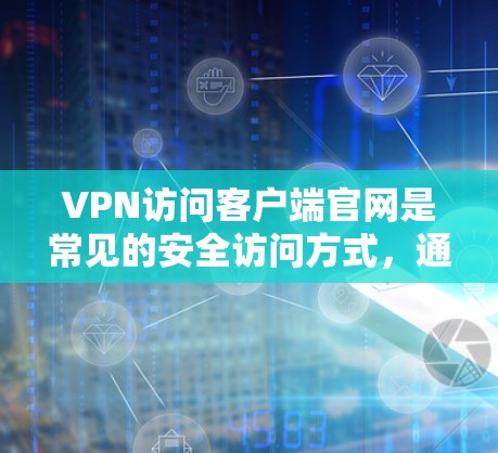 VPN访问客户端官网是常见的安全访问方式，通常用于访问公司网站、社交媒体或个人网站。以下是使用VPN访问客户端官网的步骤