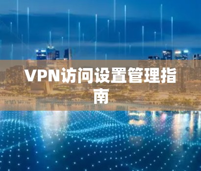 VPN访问设置管理指南 VPN访问设置管理指南