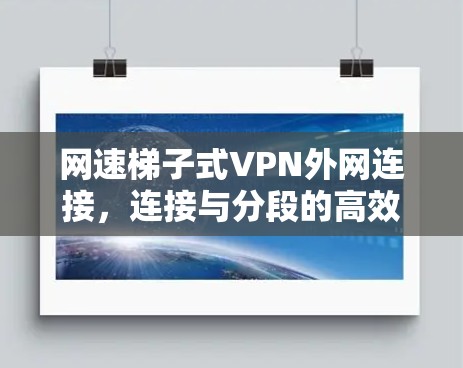 网速梯子式VPN外网连接,连接与分段的高效方式 网速梯子式VPN外网连接,连接与分段的高效方式