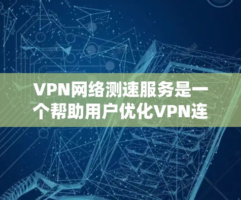 VPN网络测速服务是一个帮助用户优化VPN连接的工具，通过分析流量和延迟来提升用户体验。以下是对该服务的系统梳理