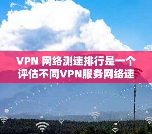 VPN 网络测速排行是一个评估不同VPN服务网络速度的重要指标,帮助用户选择适合自己的VPN。以下是关于VPN网络测速排行的详细分析和总结 VPN 网络测速排行是一个评估不同VPN服务网络速度的重要指标,帮助用户选择适合自己的VPN。以下是关于VPN网络测速排行的详细分析和总结