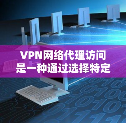 VPN网络代理访问是一种通过选择特定VPN服务器访问外部互联网资源的方式，主要涉及以下方面