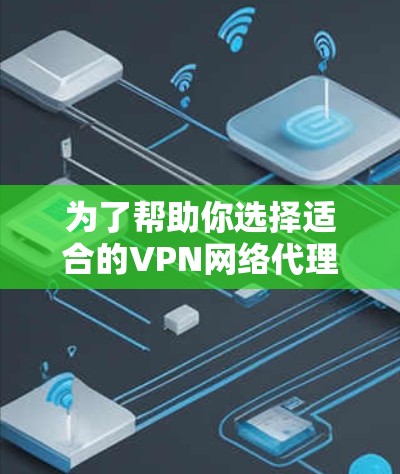 为了帮助你选择适合的VPN网络代理软件,以下是基于你提供的背景和需求的详细推荐和步骤 为了帮助你选择适合的VPN网络代理软件,以下是基于你提供的背景和需求的详细推荐和步骤