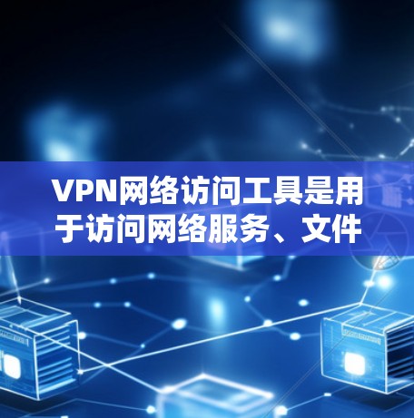 VPN网络访问工具是用于访问网络服务、文件或视频的软件。以下是一些常见的VPN网络访问工具，以及它们的特点和使用方法