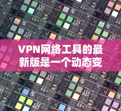 VPN网络工具的最新版是一个动态变化的领域,因此无法准确预测哪一个是最新版。以下是一些常见的VPN工具及其特点,供您参考 VPN网络工具的最新版是一个动态变化的领域,因此无法准确预测哪一个是最新版。以下是一些常见的VPN工具及其特点,供您参考