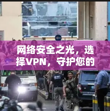 网络安全之光,选择VPN,守护您的隐私与顺畅 网络安全之光,选择VPN,守护您的隐私与顺畅