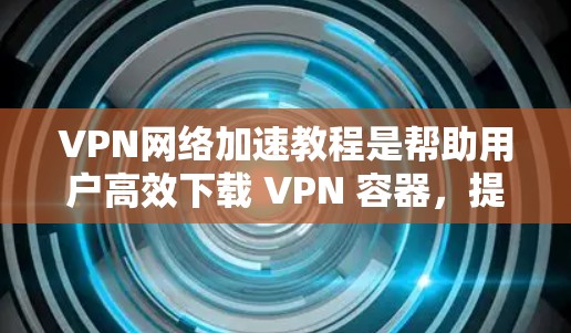 VPN网络加速教程是帮助用户高效下载 VPN 容器,提升下载速度和安全性的重要指南。以下是详细介绍 VPN网络加速教程是帮助用户高效下载 VPN 容器,提升下载速度和安全性的重要指南。以下是详细介绍
