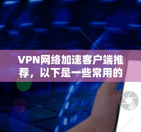VPN网络加速客户端推荐,以下是一些常用的推荐,基于功能和适用场景 VPN网络加速客户端推荐,以下是一些常用的推荐,基于功能和适用场景