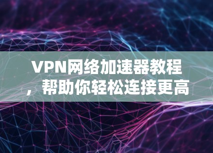 VPN网络加速器教程，帮助你轻松连接更高速率互联网