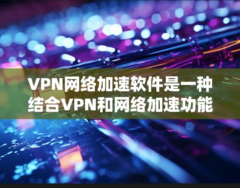 VPN网络加速软件是一种结合VPN和网络加速功能的工具,旨在帮助用户更快、更安全地访问网络资源。以下是对该工具的详细介绍和使用指南 VPN网络加速软件是一种结合VPN和网络加速功能的工具,旨在帮助用户更快、更安全地访问网络资源。以下是对该工具的详细介绍和使用指南