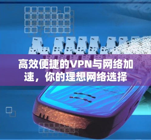 高效便捷的VPN与网络加速,你的理想网络选择 高效便捷的VPN与网络加速,你的理想网络选择